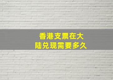 香港支票在大陆兑现需要多久