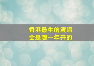 香港最牛的演唱会是哪一年开的