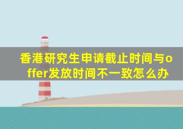 香港研究生申请截止时间与offer发放时间不一致怎么办