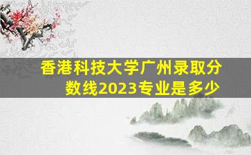 香港科技大学广州录取分数线2023专业是多少