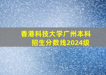 香港科技大学广州本科招生分数线2024级