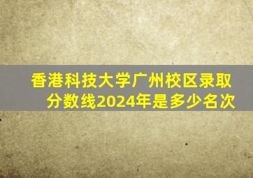 香港科技大学广州校区录取分数线2024年是多少名次