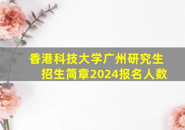 香港科技大学广州研究生招生简章2024报名人数