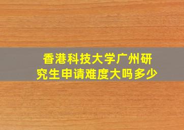 香港科技大学广州研究生申请难度大吗多少