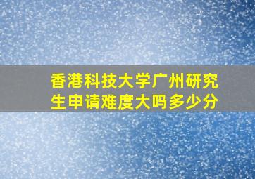 香港科技大学广州研究生申请难度大吗多少分