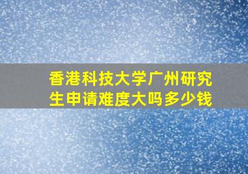 香港科技大学广州研究生申请难度大吗多少钱