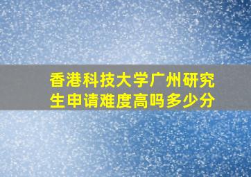 香港科技大学广州研究生申请难度高吗多少分