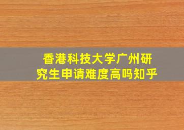 香港科技大学广州研究生申请难度高吗知乎