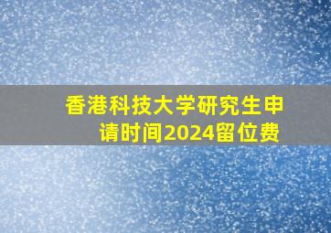 香港科技大学研究生申请时间2024留位费