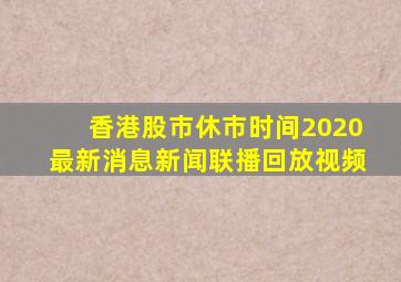 香港股市休市时间2020最新消息新闻联播回放视频