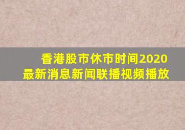 香港股市休市时间2020最新消息新闻联播视频播放