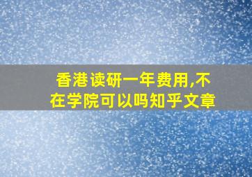 香港读研一年费用,不在学院可以吗知乎文章