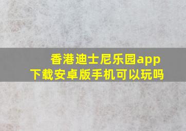 香港迪士尼乐园app下载安卓版手机可以玩吗