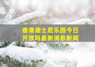 香港迪士尼乐园今日开放吗最新消息新闻