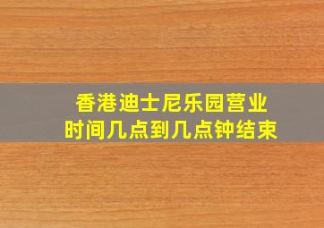 香港迪士尼乐园营业时间几点到几点钟结束