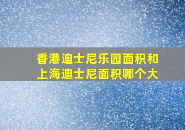 香港迪士尼乐园面积和上海迪士尼面积哪个大