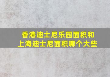 香港迪士尼乐园面积和上海迪士尼面积哪个大些