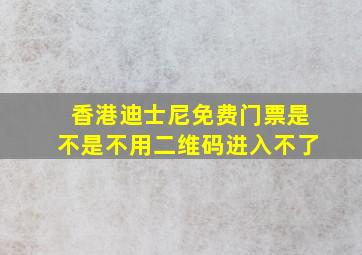 香港迪士尼免费门票是不是不用二维码进入不了