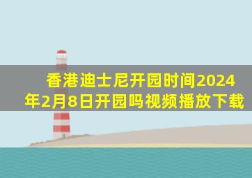 香港迪士尼开园时间2024年2月8日开园吗视频播放下载