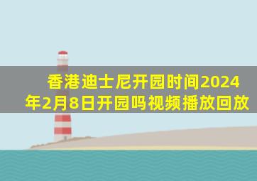 香港迪士尼开园时间2024年2月8日开园吗视频播放回放