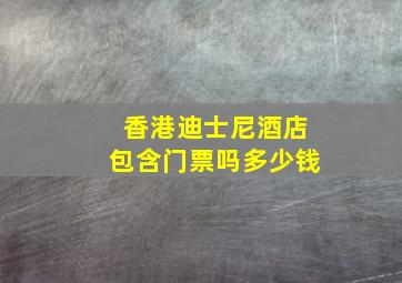 香港迪士尼酒店包含门票吗多少钱