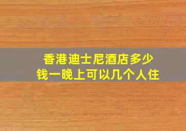 香港迪士尼酒店多少钱一晚上可以几个人住