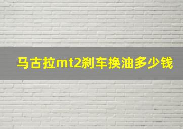 马古拉mt2刹车换油多少钱