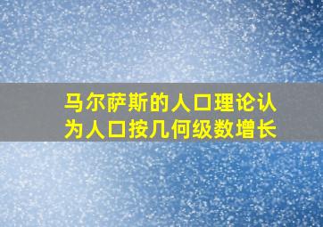 马尔萨斯的人口理论认为人口按几何级数增长