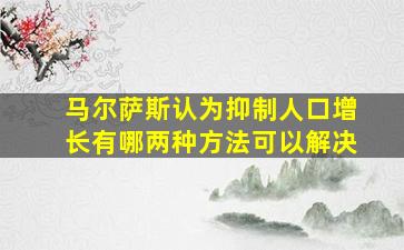 马尔萨斯认为抑制人口增长有哪两种方法可以解决