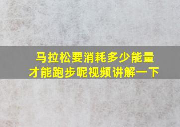 马拉松要消耗多少能量才能跑步呢视频讲解一下