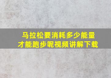 马拉松要消耗多少能量才能跑步呢视频讲解下载