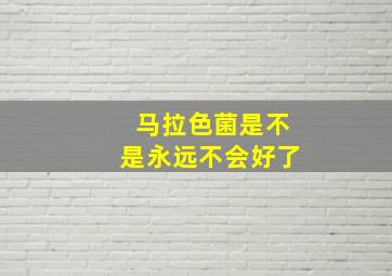 马拉色菌是不是永远不会好了