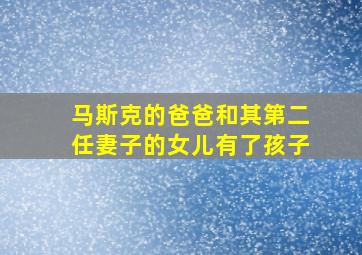 马斯克的爸爸和其第二任妻子的女儿有了孩子