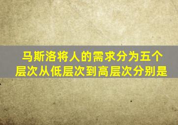 马斯洛将人的需求分为五个层次从低层次到高层次分别是