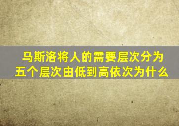 马斯洛将人的需要层次分为五个层次由低到高依次为什么