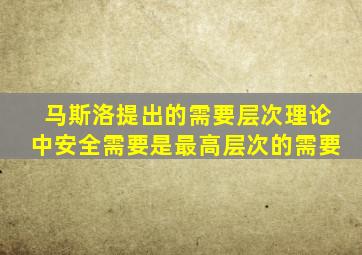 马斯洛提出的需要层次理论中安全需要是最高层次的需要