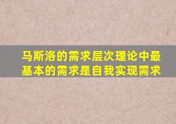 马斯洛的需求层次理论中最基本的需求是自我实现需求