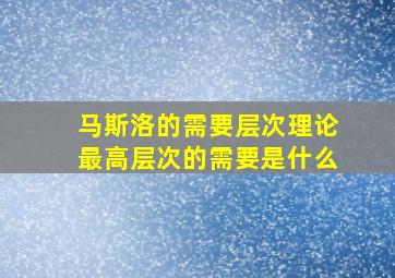 马斯洛的需要层次理论最高层次的需要是什么