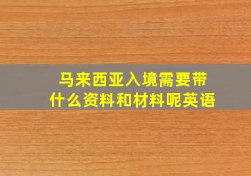 马来西亚入境需要带什么资料和材料呢英语