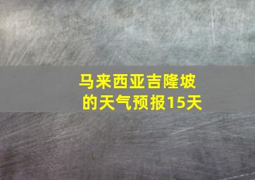 马来西亚吉隆坡的天气预报15天