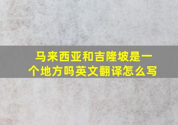 马来西亚和吉隆坡是一个地方吗英文翻译怎么写