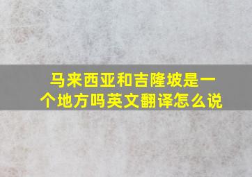 马来西亚和吉隆坡是一个地方吗英文翻译怎么说