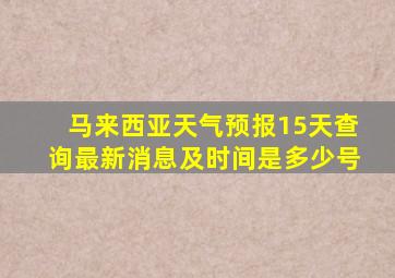 马来西亚天气预报15天查询最新消息及时间是多少号