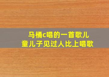 马桶c唱的一首歌儿童儿子见过人比上唱歌