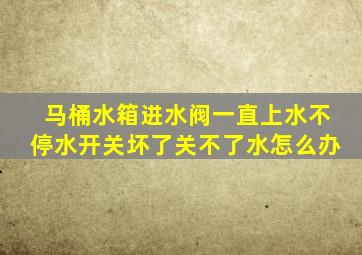 马桶水箱进水阀一直上水不停水开关坏了关不了水怎么办