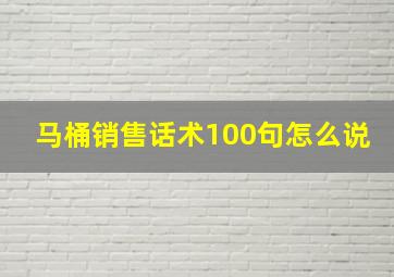 马桶销售话术100句怎么说