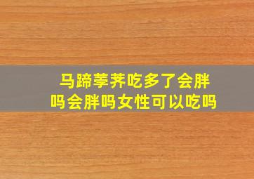 马蹄荸荠吃多了会胖吗会胖吗女性可以吃吗