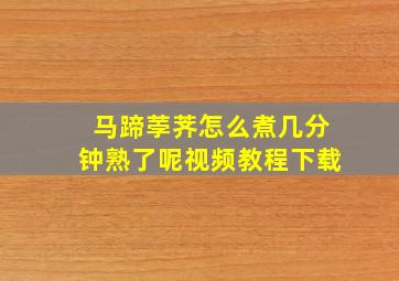 马蹄荸荠怎么煮几分钟熟了呢视频教程下载