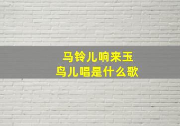 马铃儿响来玉鸟儿唱是什么歌