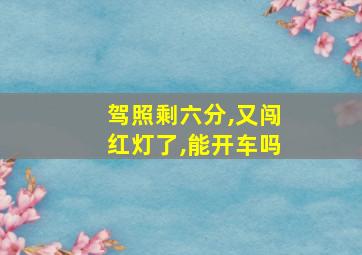 驾照剩六分,又闯红灯了,能开车吗